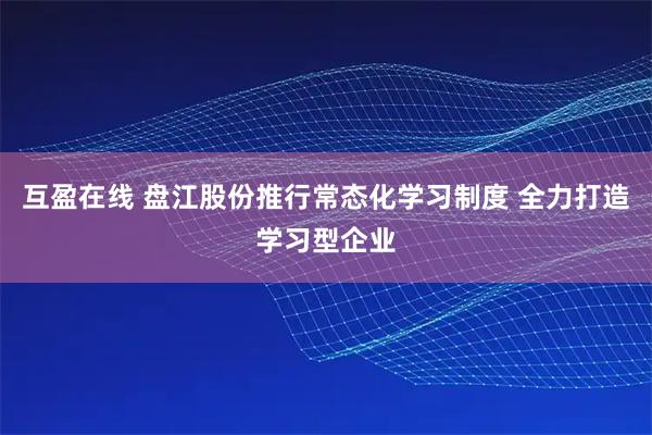 互盈在线 盘江股份推行常态化学习制度 全力打造学习型企业