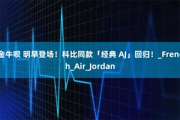 金牛呗 明早登场！科比同款「经典 AJ」回归！_French_Air_Jordan