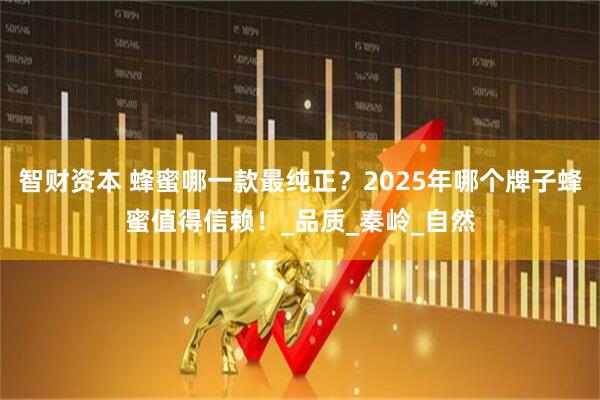 智财资本 蜂蜜哪一款最纯正?2025年哪个牌子蜂蜜值得信赖!_品质_秦岭_自然