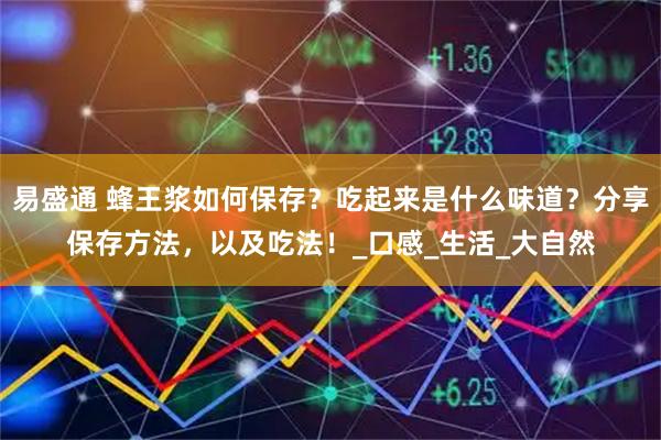 易盛通 蜂王浆如何保存?吃起来是什么味道?分享保存方法,以及吃法!_口感_生活_大自然