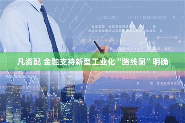 凡资配 金融支持新型工业化“路线图”明确