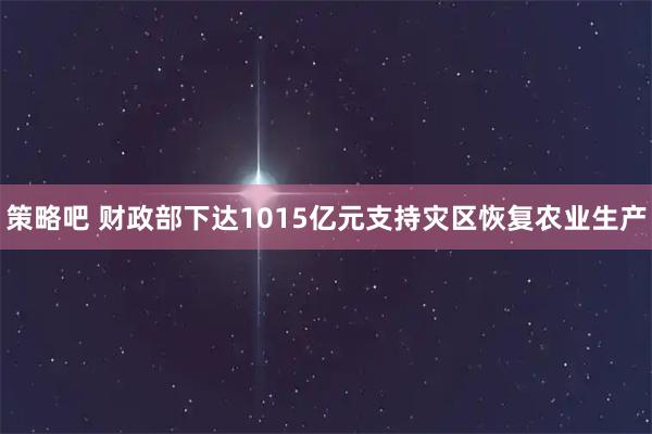 策略吧 财政部下达1015亿元支持灾区恢复农业生产