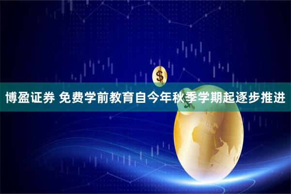 博盈证券 免费学前教育自今年秋季学期起逐步推进
