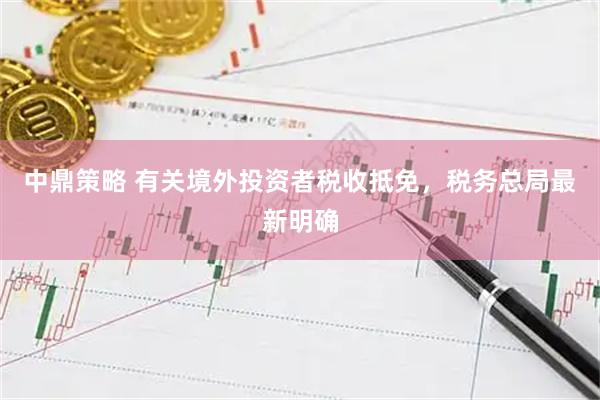 中鼎策略 有关境外投资者税收抵免,税务总局最新明确