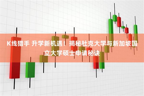 K线猎手 升学新机遇！揭秘杜克大学与新加坡国立大学硕士申请秘诀