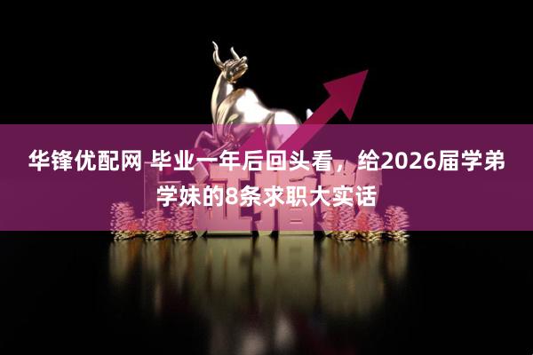 华锋优配网 毕业一年后回头看，给2026届学弟学妹的8条求职大实话