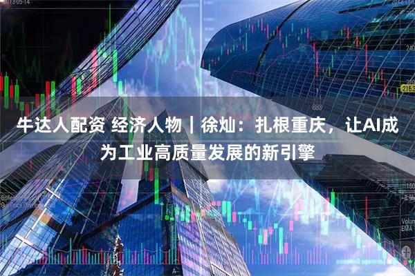 牛达人配资 经济人物｜徐灿：扎根重庆，让AI成为工业高质量发展的新引擎