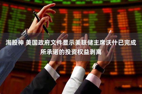 淘股神 美国政府文件显示美联储主席沃什已完成所承诺的投资权益剥离