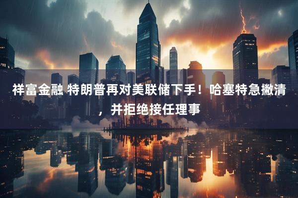 祥富金融 特朗普再对美联储下手!哈塞特急撇清,并拒绝接任理事