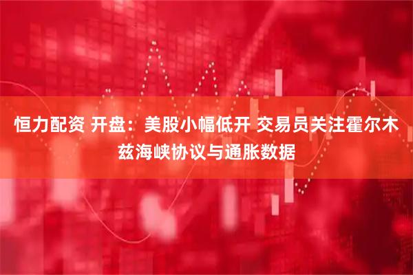 恒力配资 开盘：美股小幅低开 交易员关注霍尔木兹海峡协议与通胀数据
