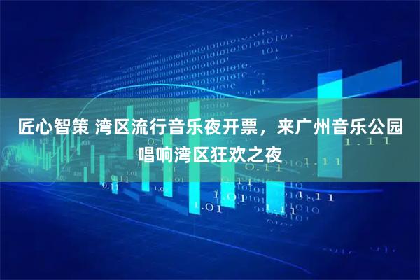 匠心智策 湾区流行音乐夜开票，来广州音乐公园唱响湾区狂欢之夜