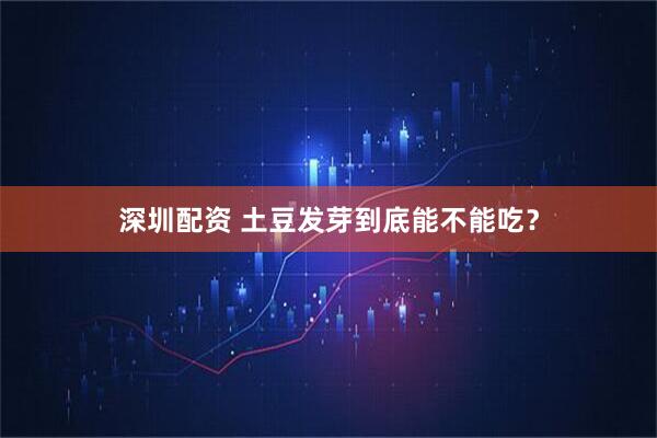 深圳配资 土豆发芽到底能不能吃？