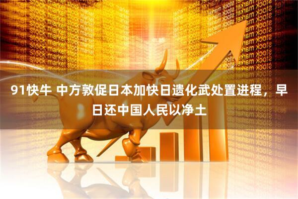 91快牛 中方敦促日本加快日遗化武处置进程，早日还中国人民以净土
