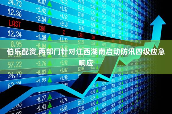 伯乐配资 两部门针对江西湖南启动防汛四级应急响应