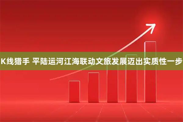 K线猎手 平陆运河江海联动文旅发展迈出实质性一步