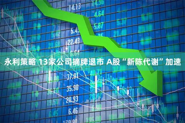 永利策略 13家公司摘牌退市 A股“新陈代谢”加速