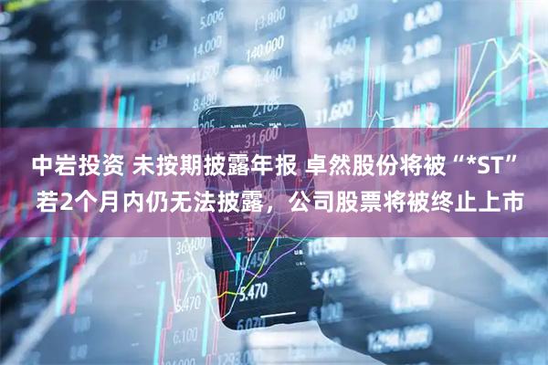 中岩投资 未按期披露年报 卓然股份将被“*ST”  若2个月内仍无法披露，公司股票将被终止上市