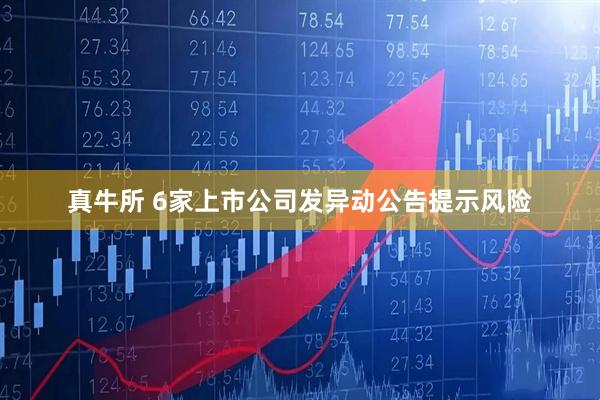 真牛所 6家上市公司发异动公告提示风险