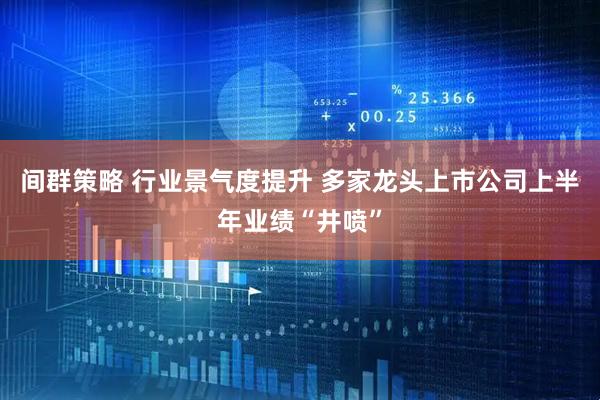 间群策略 行业景气度提升 多家龙头上市公司上半年业绩“井喷”